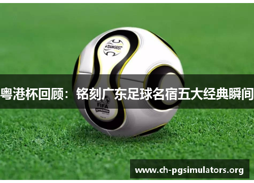 粤港杯回顾：铭刻广东足球名宿五大经典瞬间