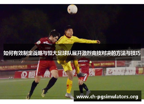 如何有效制定战略与恒大足球队展开激烈竞技对决的方法与技巧
