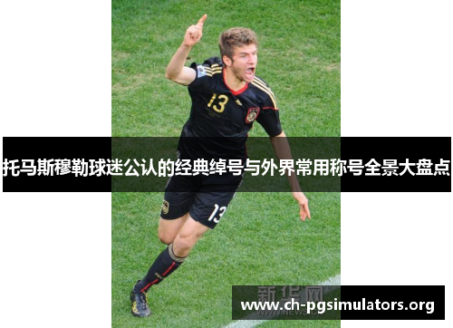 托马斯穆勒球迷公认的经典绰号与外界常用称号全景大盘点 托马斯穆勒球迷公认的经典绰号与外界常用称号全景大盘点