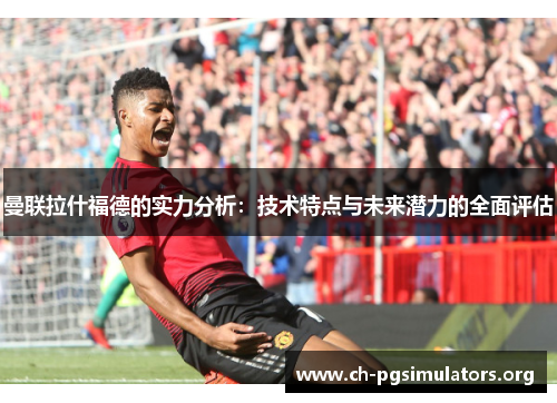 曼联拉什福德的实力分析：技术特点与未来潜力的全面评估