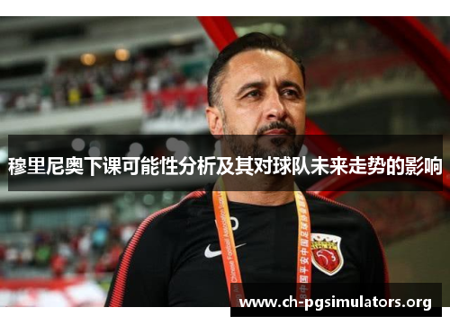 穆里尼奥下课可能性分析及其对球队未来走势的影响 穆里尼奥下课可能性分析及其对球队未来走势的影响