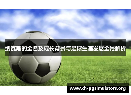 纳瓦斯的全名及成长背景与足球生涯发展全景解析