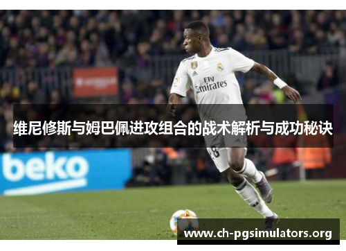 维尼修斯与姆巴佩进攻组合的战术解析与成功秘诀