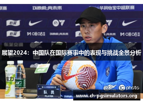 展望2024:中国队在国际赛事中的表现与挑战全景分析 展望2024:中国队在国际赛事中的表现与挑战全景分析