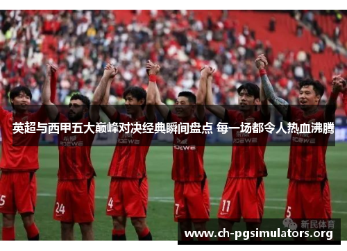 英超与西甲五大巅峰对决经典瞬间盘点 每一场都令人热血沸腾 英超与西甲五大巅峰对决经典瞬间盘点 每一场都令人热血沸腾