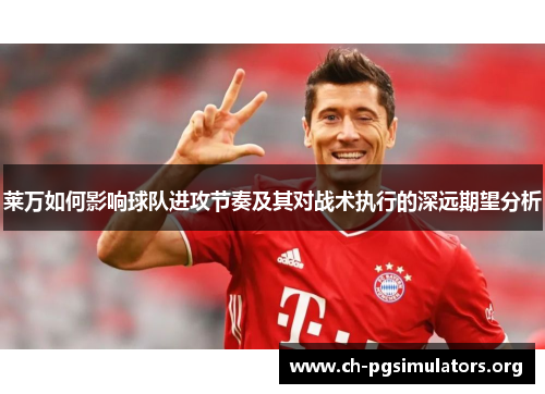 莱万如何影响球队进攻节奏及其对战术执行的深远期望分析