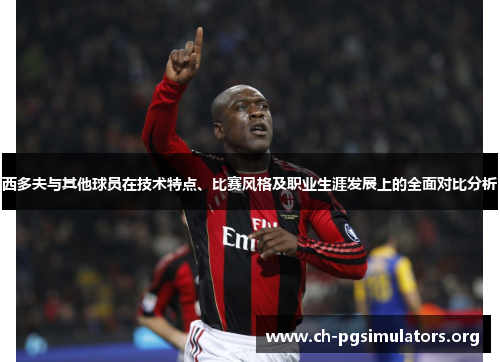 西多夫与其他球员在技术特点、比赛风格及职业生涯发展上的全面对比分析 西多夫与其他球员在技术特点、比赛风格及职业生涯发展上的全面对比分析