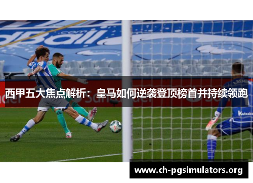 西甲五大焦点解析:皇马如何逆袭登顶榜首并持续领跑 西甲五大焦点解析:皇马如何逆袭登顶榜首并持续领跑