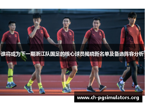 谁将成为下一期浙江队国足的核心球员揭晓新名单及备选阵容分析 谁将成为下一期浙江队国足的核心球员揭晓新名单及备选阵容分析