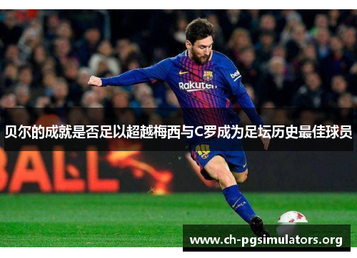 贝尔的成就是否足以超越梅西与C罗成为足坛历史最佳球员