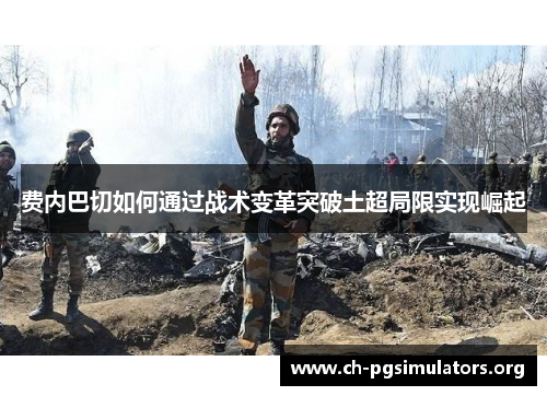 费内巴切如何通过战术变革突破土超局限实现崛起 费内巴切如何通过战术变革突破土超局限实现崛起