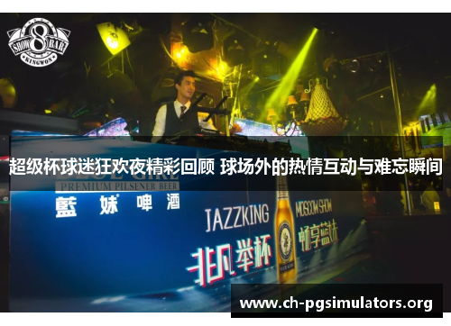 超级杯球迷狂欢夜精彩回顾 球场外的热情互动与难忘瞬间 超级杯球迷狂欢夜精彩回顾 球场外的热情互动与难忘瞬间