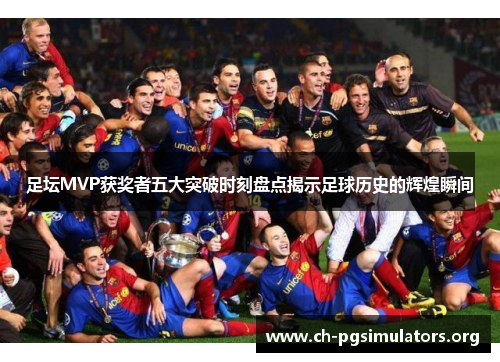 足坛MVP获奖者五大突破时刻盘点揭示足球历史的辉煌瞬间 足坛MVP获奖者五大突破时刻盘点揭示足球历史的辉煌瞬间