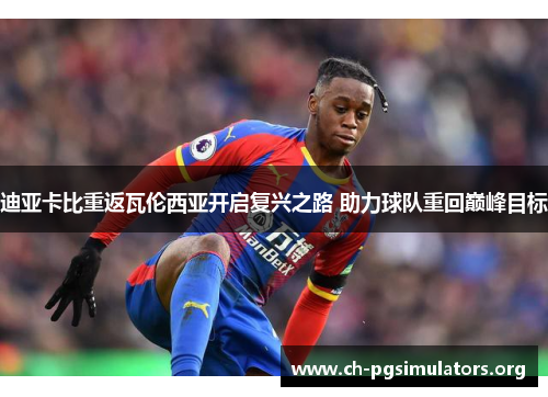 迪亚卡比重返瓦伦西亚开启复兴之路 助力球队重回巅峰目标