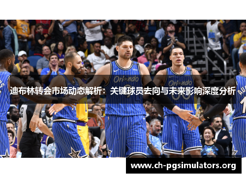 迪布林转会市场动态解析：关键球员去向与未来影响深度分析