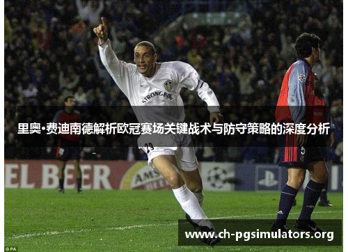 里奥·费迪南德解析欧冠赛场关键战术与防守策略的深度分析