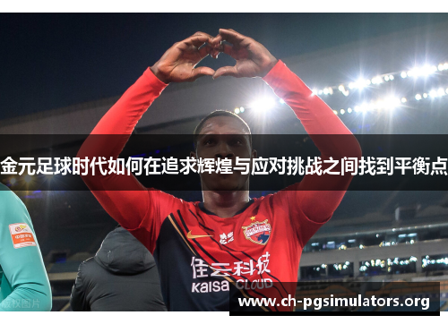 金元足球时代如何在追求辉煌与应对挑战之间找到平衡点