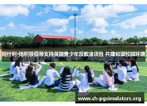 阿什利·扬积极倡导支持英国青少年反欺凌项目 共建和谐校园环境 阿什利·扬积极倡导支持英国青少年反欺凌项目 共建和谐校园环境