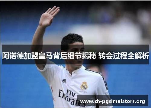 阿诺德加盟皇马背后细节揭秘 转会过程全解析 阿诺德加盟皇马背后细节揭秘 转会过程全解析