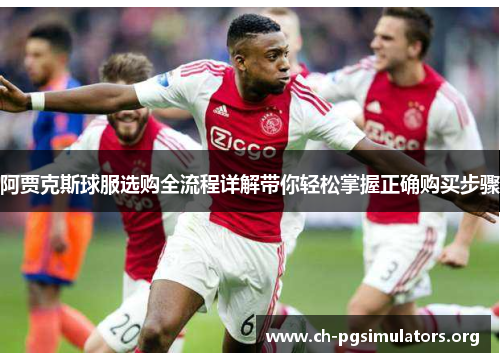 阿贾克斯球服选购全流程详解带你轻松掌握正确购买步骤