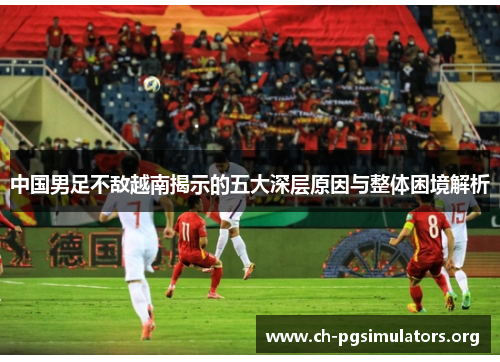 中国男足不敌越南揭示的五大深层原因与整体困境解析