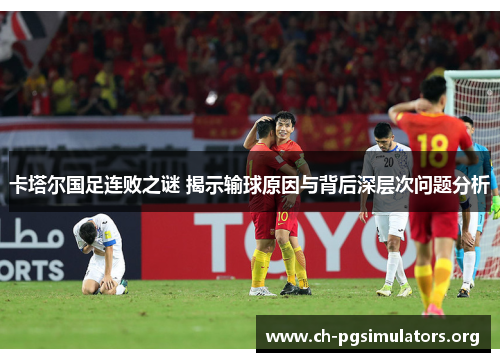 卡塔尔国足连败之谜 揭示输球原因与背后深层次问题分析 卡塔尔国足连败之谜 揭示输球原因与背后深层次问题分析