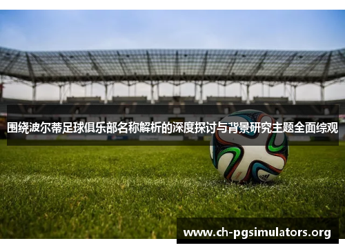 围绕波尔蒂足球俱乐部名称解析的深度探讨与背景研究主题全面综观