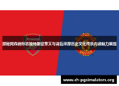 探秘阿森纳标志独特象征意义与背后深厚历史文化传承内涵魅力展现 探秘阿森纳标志独特象征意义与背后深厚历史文化传承内涵魅力展现